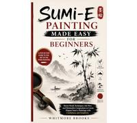 SUMI-E PAINTING MADE EASY FOR BEGINNERS: Master Brush Techniques, Ink Flow, and Minimalist Composition to Create Elegant Sumi-e Paintings with Confidence and Simplicity