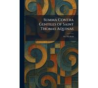 Summa Contra Gentiles of Saint Thomas Aquinas: The First Book