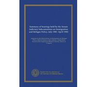 Summary of hearings held by the Senate Judiciary Subcommittee on Immigration and Refugee Policy, July 1981-April 1982: prepared for the Subcommittee ... Research Service, Library of Congress