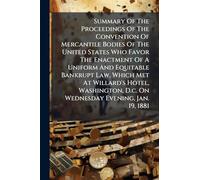 Summary Of The Proceedings Of The Convention Of Mercantile Bodies Of The United States Who Favor The Enactment Of A Uniform And Equitable Bankrupt ... D.c. On Wednesday Evening, Jan. 19, 1881