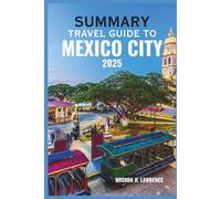 SUMMARY TRAVEL GUIDE TO MEXICO CITY 2025: A Complete Guide to the Top Attractions, Hidden Gems, and Culinary Delights of the Capital