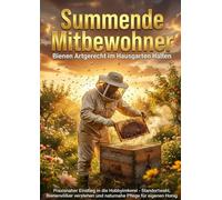 Summende Mitbewohner: Bienen Artgerecht im Hausgarten Halten: Praxisnaher Einstieg in die Hobbyimkerei - Standortwahl, Bienenvölker verstehen und naturnahe Pflege für eigenen Honig
