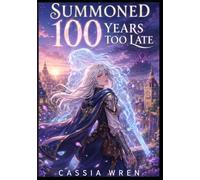 SUMMONED 100 YEARS TOO LATE: A Summoned-Hero Progression Fantasy LitRPG