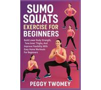 SUMO SQUATS EXERCISE FOR BEGINNERS: Build Lower Body Strength, Tone Inner Thighs, And Improve Flexibility With Easy Home Workouts For Beginners