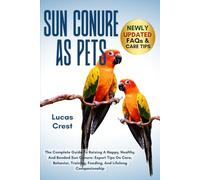 SUN CONURE AS PETS: The Complete Guide to Raising a Happy, Healthy, and Bonded Sun Conure: Expert Tips on Care, Behavior, Training, Feeding, and Lifelong Companionship