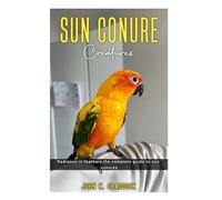 SUN CONURE Creatures: Radiance in feathers, the complete guide to sun conures.