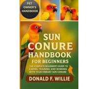SUN CONURE HANDBOOK FOR BEGINNERS: The Complete Beginner’s Guide to Caring, Training, and Bonding with Your Vibrant Sun Conure.
