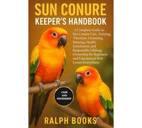 SUN CONURE KEEPER'S HANDBOOK: A Complete Guide to Sun Conure Care, Training, Nutrition, Grooming, Housing, Health, Enrichment, and Responsible ... and Experienced Bird Lovers Everywhere