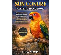 SUN CONURE KEEPER'S HANDBOOK: A Comprehensive Guide to Understanding, Caring for, and Nurturing Sun Conures, Covering Nutrition, Behavior, Training, ... Strategies for Enthusiasts and Owners