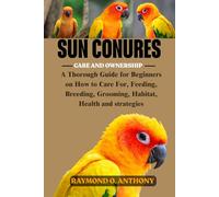 SUN CONURES: A Thorough Guide for Beginners on How to Care For, Feeding, Breeding, Grooming, Habitat, Health and strategies