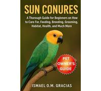 SUN CONURES: A Thorough Guide for Beginners on How to Care For, Feeding, Breeding, Grooming, Habitat, Health, and Much More