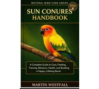 SUN CONURES HANDBOOK: A Complete Guide to Care, Feeding, Training, Behavior, Health, and Building a Happy, Lifelong Bond.