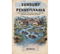Sunbury Pennsylvania: Fort Augusta, the River Trade, and the Forgotten Frontier Gateway (The Pennsylvania Towns)