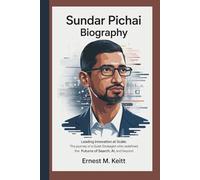 SUNDAR PICHAI BIOGRAPHY: Leading Innovation at Scale: The Journey of a Quiet Strategist Who Redefined the Future of Search, AI, and Beyond