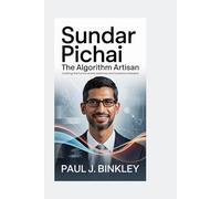 SUNDAR PICHAI: The Algorithm Artisan: Crafting the Future Where Machines and Humanity Intersect