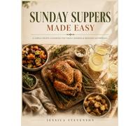 SUNDAY SUPPERS MADE EASY: A SIMPLE-RECIPE COOKBOOK FOR FAMILY DINNERS & WEEKEND GATHERINGS