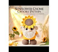 SUNFLOWER GNOME Crochet Pattern: A Step by Step Tutorial for Creating a Cute Garden Gnome with Sunflower Hat, Beard, Body and Detailed Assembly Instructions