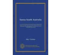 Sunny South Australia: its city-towns, seaports, beauty-spots, fruit, vineyards, and flowers; its wheat, wool, wine, sheep, dairying, copper, iron, ... from 1837 to 1908; 4,000 miles of travel