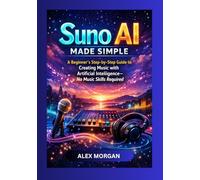 Suno AI Made Simple: A Beginner's Step-by-Step Guide to Creating Music with Artificial Intelligence - No Music Skill Required