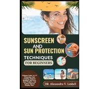 SUNSCREEN AND SUN PROTECTION PRACTICES FOR BEGINNERS: Ultimate Guide To UV Protection, Safe Tanning, Skincare Routines, Spf Facts, Best Products, And Expert Tips For Healthy Skin