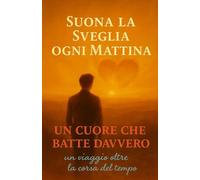 Suona la Sveglia ogni Mattina: Un Cuore che Batte Davvero - Un viaggio oltre la corsa del tempo (SPIRITUALITA' CHE VIVE)