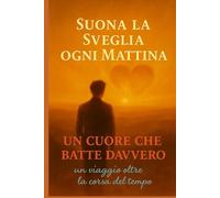 Suona la Sveglia ogni Mattina: Un Cuore che Batte Davvero - Un viaggio oltre la corsa del tempo (SPIRITUALITA' CHE VIVE)