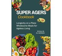 SUPER AGERS COOKBOOK: Longevity on a Plate: Wholesome Meals for Ageless Living