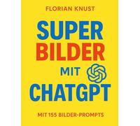 Super Bilder mit ChatGPT: Der Guide mit 150+ Masterprompts für geniale KI-Kunst: Wie du in 3 Schritten perfekte KI-Bilder mit ChatGPT erstellst - inklusive 150+ getesteter Masterprompts + gratis App