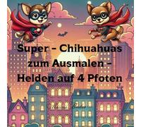 Super-Chihuahuas zum Ausmalen - Helden auf 4 Pfoten!: 30+ Ausmalbilder mit mutigen Chihuahua-Superhelden - Für Kinder von 4-10 Jahren - einfache, ... Motive - Niedliche - Szenen mit Stadt, Himmel