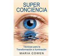 Super Conciencia: Tecnicas Para La Transformacion E Iluminacion