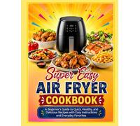 Super Easy Air Fryer Cookbook: A Beginner's Guide to Quick, Healthy, and Delicious Recipes with Easy Instructions and Everyday Favorites