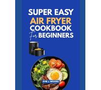 SUPER EASY AIR FRYER COOKBOOK FOR BEGINNERS: Crispy on the Outside. Perfect on the Inside. Every Single Time.