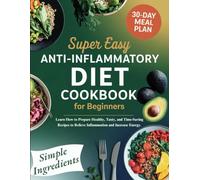 Super Easy Anti-Inflammatory Diet Cookbook For Beginners: Learn How to Prepare Healthy, Tasty, and Time-Saving Recipes to Relieve Inflammation and Increase Energy