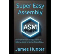 Super Easy Assembly: Unlocking the Power of Assembly Language: A Beginner’s Guide to Low-Level Programming and System Architecture for High-Performance Systems