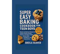 SUPER EASY BAKING COOKBOOK FOR TEEN BOYS: Simple and Delicious Recipes for Cookies, Muffins, Breads, Pastries, and Cakes to Build Kitchen Skills, Confidence, and Independence