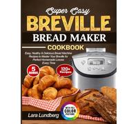 Super Easy Breville Bread Maker Cookbook: Easy, Healthy & Delicious Bread Machine Recipes to Master Your Breville for Perfect Homemade Loaves Every Time