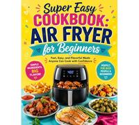 Super Easy Cookbook: Air Fryer for Beginners: Fast, Easy, and Flavorful Meals Anyone Can Cook with Confidence