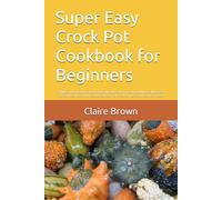 Super Easy Crock Pot Cookbook for Beginners: Simple and Flavorful Crock Pot Recipes to Save Time and Reduce Daily Stress. 30-Day Meal Plan with Easy Breakfasts, One-Pot Dinners, and Comfort Food