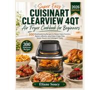 Super Easy Cuisinart ClearView 4QT Air Fryer Cookbook for Beginners: 300 Mouthwatering Recipes to Master Every Function, Revive Leftovers, plus Enjoy Crispy Fries, Tender Roasts and Indulgent Treats