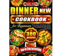 Super Easy Dinner Cookbook for Beginners: 300 No-Stress, Time-Saving, Budget-Friendly Recipes with Step-by-Step Instructions - Eat Well Without Overthinking