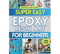 Super Easy Epoxy Resin Art for Beginners: Step-by-step guide with full-color photos, easy projects, and troubleshooting tips so beginners create stunning epoxy resin art even with zero experience