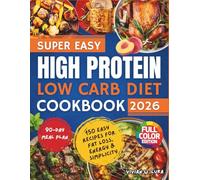 Super Easy High Protein Low Carb Diet Cookbook 2026: 150 Easy Recipes + 90-Day Meal Plan for Fat Loss, Energy & Simplicity
