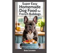 Super Easy Homemade Dog Food For French Bulldogs: Vet-Inspired, Perfectly Balanced Recipes for a Healthier, Happier Frenchie