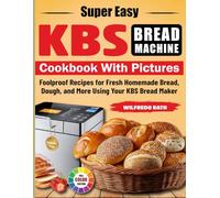 Super Easy Kbs Bread Machine Cookbook With Pictures: Foolproof Recipes for Fresh Homemade Bread, Dough, and More Using Your KBS Bread Maker