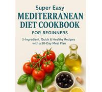 Super Easy Mediterranean Diet Cookbook for Beginners: 5-Ingredient Recipes + 30-Day Meal Plan to Lose Weight & Boost Energy