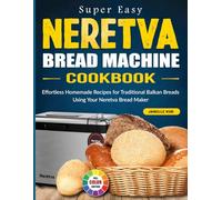 Super Easy Neretva Bread Machine Cookbook: Effortless Homemade Recipes for Traditional Balkan Breads Using Your Neretva Bread Maker