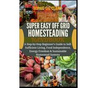 SUPER EASY OFF GRID HOMESTEADING HANDBOOk: A Step-by-Step Beginner’s Guide to Self-Sufficient Living, Food Independence, Energy Freedom & Sustainable Homestead Systems