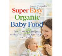 Super Easy Organic Baby Food: 50+ Nutritious Purees and Meals to Help Your Baby Grow Happy and Healthy