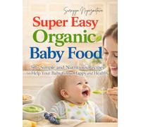 Super Easy Organic Baby Food: 50+ Nutritious Purees and Meals to Help Your Baby Grow Happy and Healthy