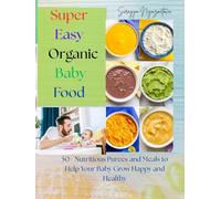 Super Easy Organic Baby Food: 50+ Nutritious Purees and Meals to Help Your Baby Grow Happy and Healthy